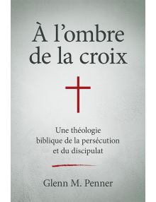 À l'ombre de la croix Une théologie biblique de la persécution et du discipulat