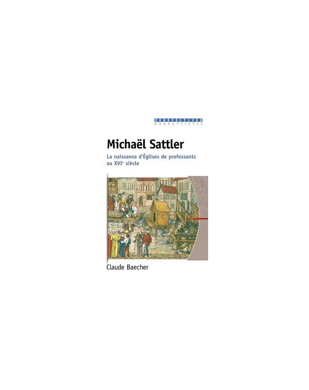 Michaël Sattler. La naissance d'Eglises de professants au XVIe siècle - Librairie chrétienne en ligne 7ici