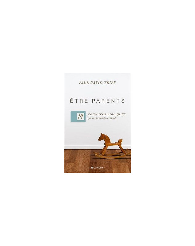 Etre parents, 14 principes bibliques qui transformeront votre famille