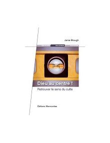 Dieu au centre - retrouver le sens du culte